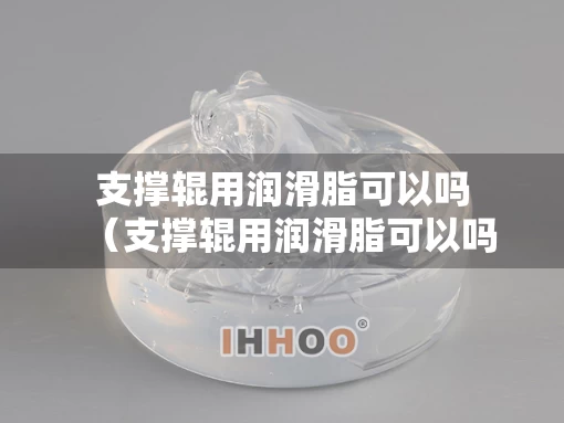 支撑辊用润滑脂可以吗（支撑辊用润滑脂可以吗有毒吗）