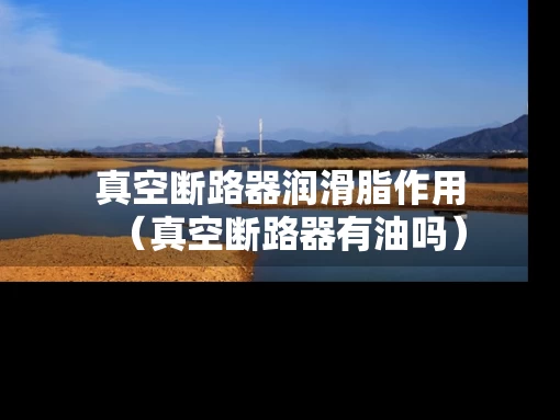 真空断路器润滑脂作用（真空断路器有油吗）