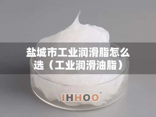盐城市工业润滑脂怎么选（工业润滑油脂）