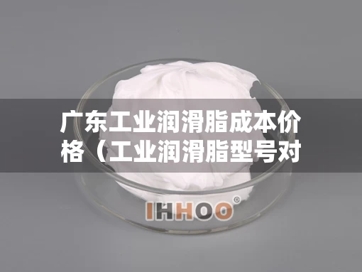 广东工业润滑脂成本价格（工业润滑脂型号对照表）