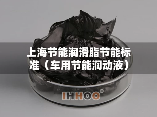 上海节能润滑脂节能标准（车用节能润动液）