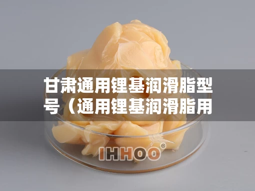 甘肃通用锂基润滑脂型号（通用锂基润滑脂用途）
