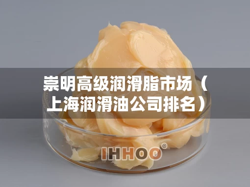 崇明高级润滑脂市场（上海润滑油公司排名）