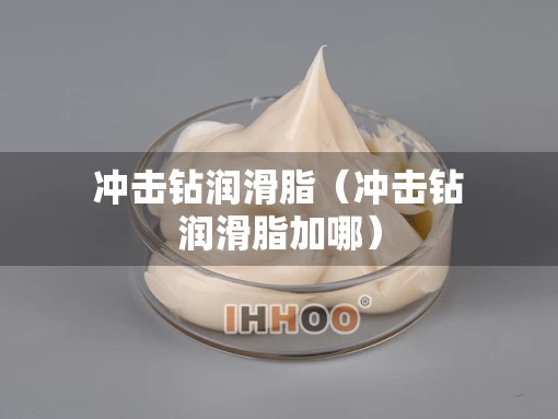 冲击钻润滑脂（冲击钻润滑脂加哪）