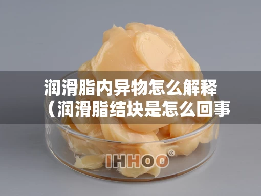 润滑脂内异物怎么解释（润滑脂结块是怎么回事）