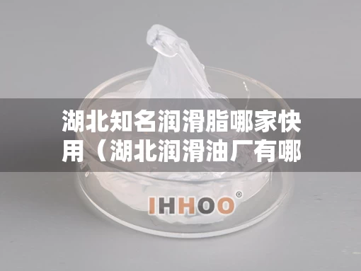 湖北知名润滑脂哪家快用（湖北润滑油厂有哪些）