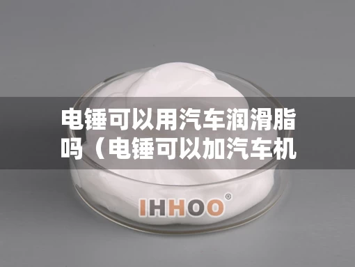 电锤可以用汽车润滑脂吗（电锤可以加汽车机油吗）