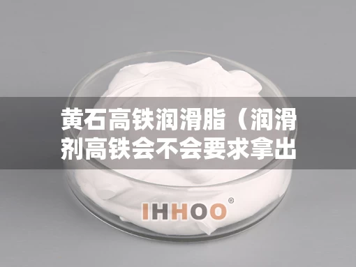黄石高铁润滑脂（润滑剂高铁会不会要求拿出）