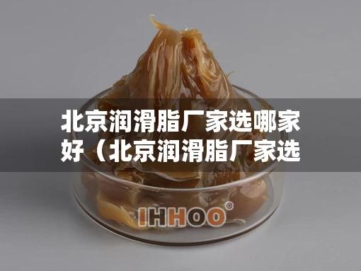 北京润滑脂厂家选哪家好（北京润滑脂厂家选哪家好用）