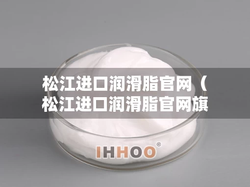 松江进口润滑脂官网（松江进口润滑脂官网旗舰店）