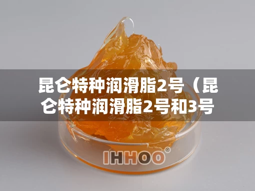 昆仑特种润滑脂2号（昆仑特种润滑脂2号和3号的区别）