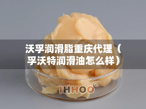 沃孚润滑脂重庆代理（孚沃特润滑油怎么样）