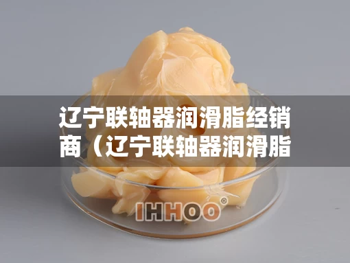 辽宁联轴器润滑脂经销商（辽宁联轴器润滑脂经销商有哪些）
