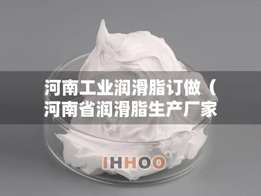 河南工业润滑脂订做（河南省润滑脂生产厂家）