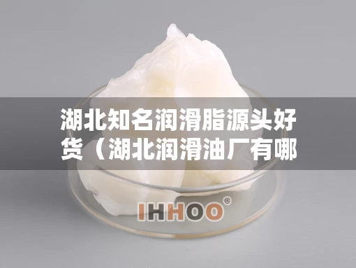 湖北知名润滑脂源头好货（湖北润滑油厂有哪些）