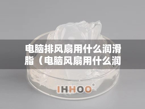 电脑排风扇用什么润滑脂（电脑风扇用什么润滑油）