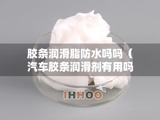 胶条润滑脂防水吗吗（汽车胶条润滑剂有用吗）