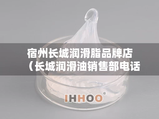 宿州长城润滑脂品牌店（长城润滑油销售部电话号码）