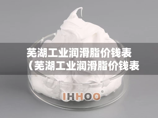 芜湖工业润滑脂价钱表（芜湖工业润滑脂价钱表格）