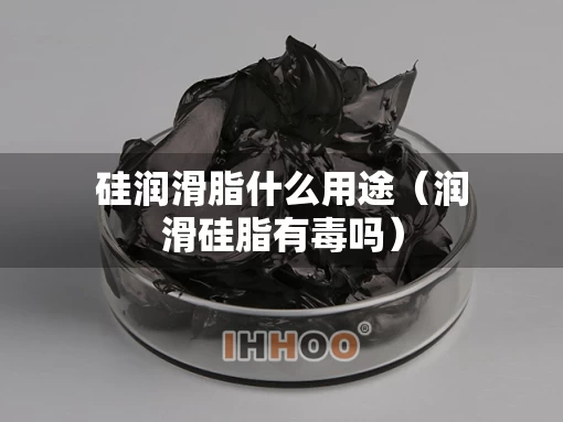 硅润滑脂什么用途（润滑硅脂有毒吗）
