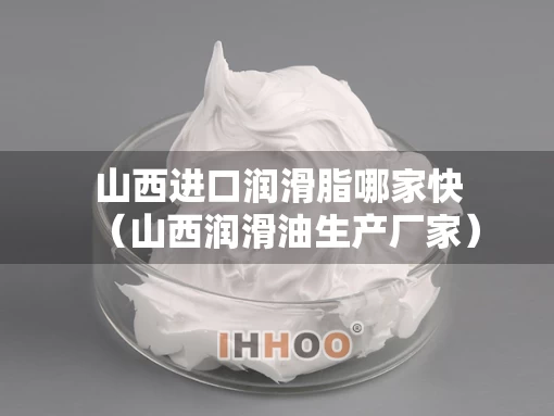 山西进口润滑脂哪家快（山西润滑油生产厂家）