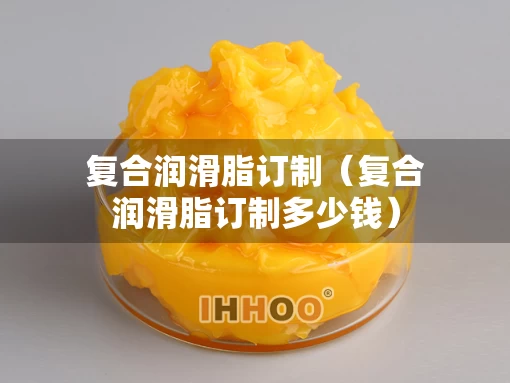 复合润滑脂订制（复合润滑脂订制多少钱）