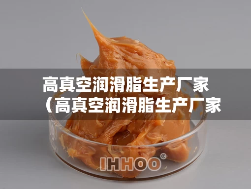 高真空润滑脂生产厂家（高真空润滑脂生产厂家电话）