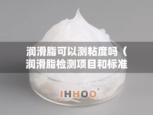 润滑脂可以测粘度吗（润滑脂检测项目和标准）