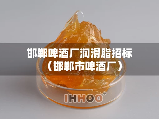 邯郸啤酒厂润滑脂招标（邯郸市啤酒厂）