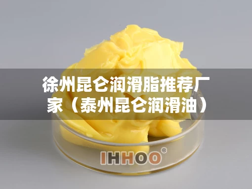 徐州昆仑润滑脂推荐厂家（泰州昆仑润滑油）