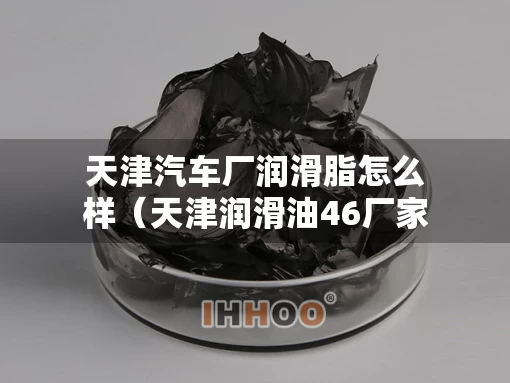 天津汽车厂润滑脂怎么样（天津润滑油46厂家排名）