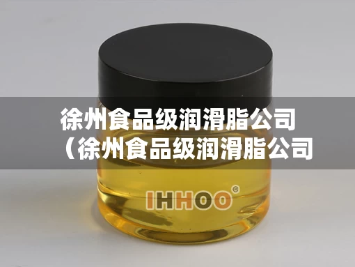 徐州食品级润滑脂公司（徐州食品级润滑脂公司有哪些）