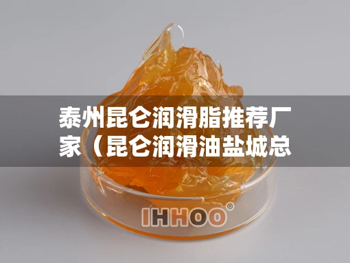泰州昆仑润滑脂推荐厂家（昆仑润滑油盐城总代理）