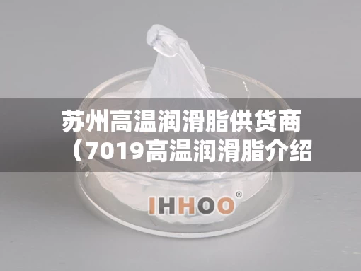 苏州高温润滑脂供货商（7019高温润滑脂介绍）