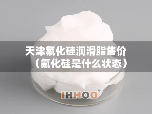 天津氟化硅润滑脂售价（氟化硅是什么状态）