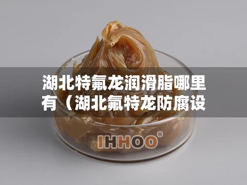 湖北特氟龙润滑脂哪里有（湖北氟特龙防腐设备有限公司）