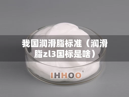 我国润滑脂标准（润滑脂zl3国标是啥）