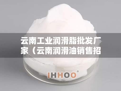 云南工业润滑脂批发厂家（云南润滑油销售招聘销售经理）