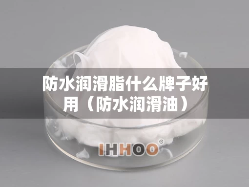 防水润滑脂什么牌子好用（防水润滑油）