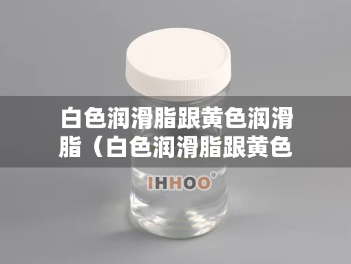 白色润滑脂跟黄色润滑脂（白色润滑脂跟黄色润滑脂的区别）