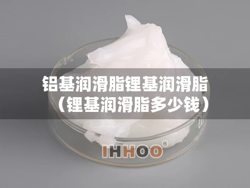 铝基润滑脂锂基润滑脂（锂基润滑脂多少钱）