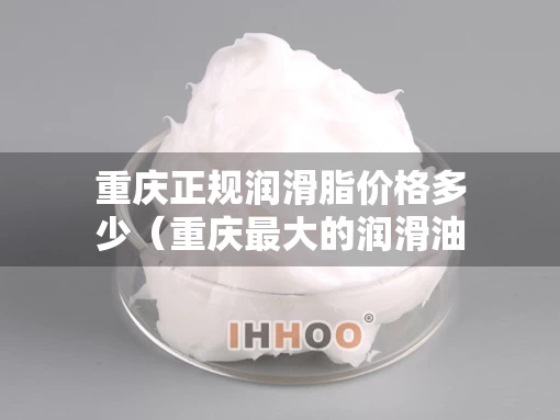 重庆正规润滑脂价格多少（重庆最大的润滑油厂）