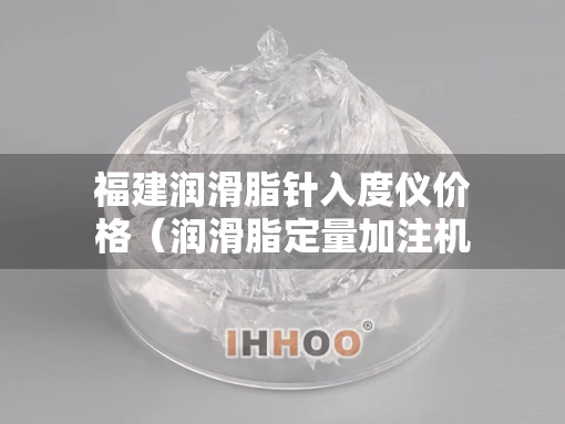 福建润滑脂针入度仪价格（润滑脂定量加注机）