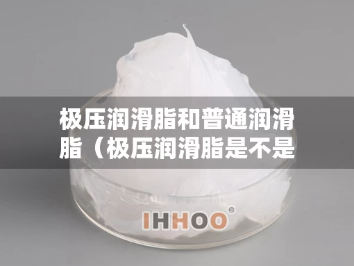 极压润滑脂和普通润滑脂（极压润滑脂是不是高温润滑脂）
