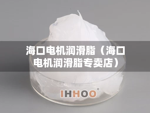 海口电机润滑脂（海口电机润滑脂专卖店）