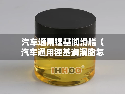 汽车通用锂基润滑脂（汽车通用锂基润滑脂怎么样）