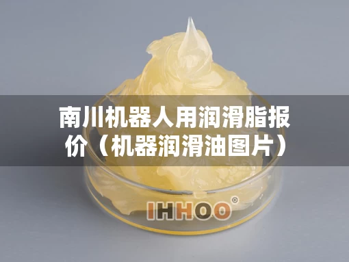 南川机器人用润滑脂报价（机器润滑油图片）