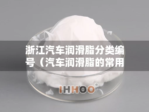 浙江汽车润滑脂分类编号（汽车润滑脂的常用品种有哪些）