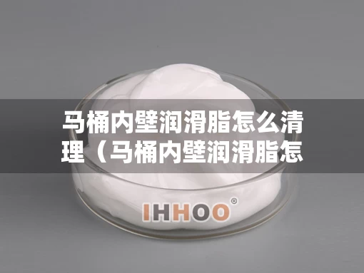 马桶内壁润滑脂怎么清理（马桶内壁润滑脂怎么清理掉）