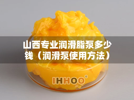 山西专业润滑脂泵多少钱（润滑泵使用方法）